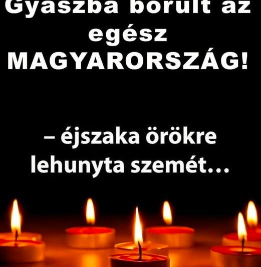 – éjszaka örökre lehunyta szemét… Gyászba borult az egész MAGYARORSZÁG!hatalmas név távozott közülünk!